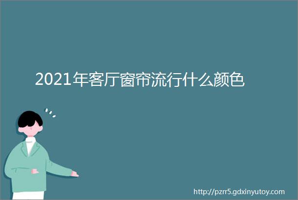 2021年客厅窗帘流行什么颜色